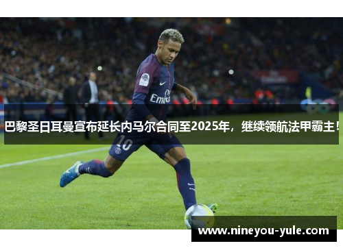 巴黎圣日耳曼宣布延长内马尔合同至2025年，继续领航法甲霸主！