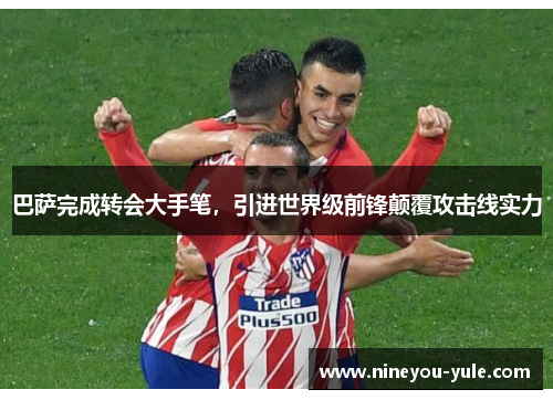 巴萨完成转会大手笔，引进世界级前锋颠覆攻击线实力