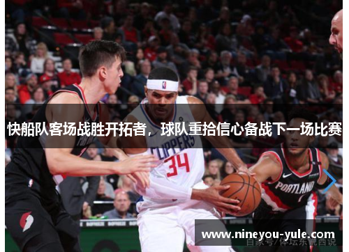 快船队客场战胜开拓者，球队重拾信心备战下一场比赛