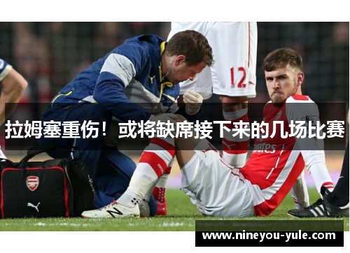 拉姆塞重伤！或将缺席接下来的几场比赛