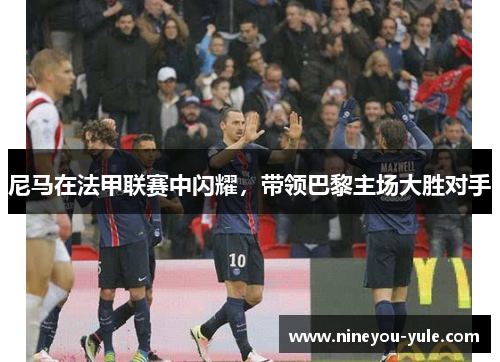 尼马在法甲联赛中闪耀，带领巴黎主场大胜对手