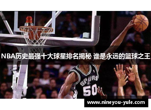 NBA历史最强十大球星排名揭秘 谁是永远的篮球之王
