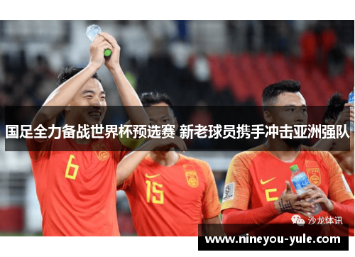 国足全力备战世界杯预选赛 新老球员携手冲击亚洲强队