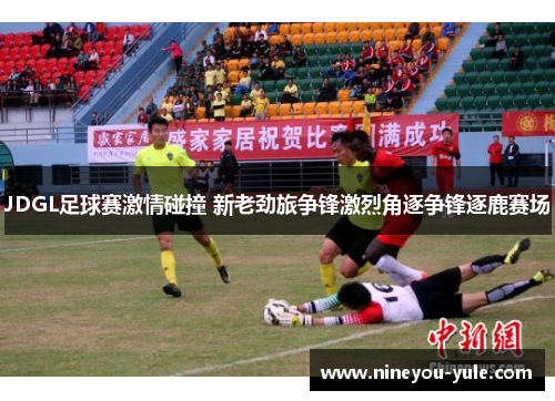 JDGL足球赛激情碰撞 新老劲旅争锋激烈角逐争锋逐鹿赛场