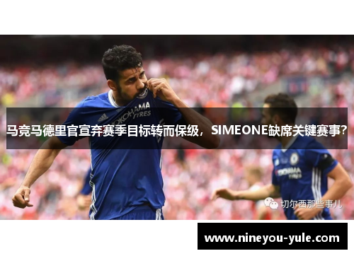 马竞马德里官宣弃赛季目标转而保级，SIMEONE缺席关键赛事？