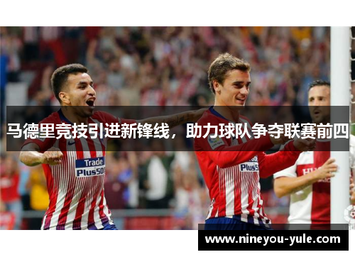 马德里竞技引进新锋线，助力球队争夺联赛前四