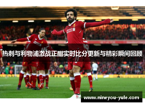 热刺与利物浦激战正酣实时比分更新与精彩瞬间回顾
