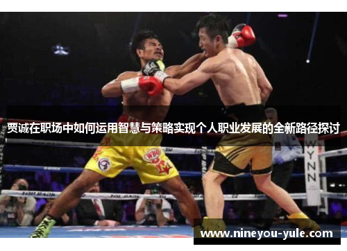贾诚在职场中如何运用智慧与策略实现个人职业发展的全新路径探讨